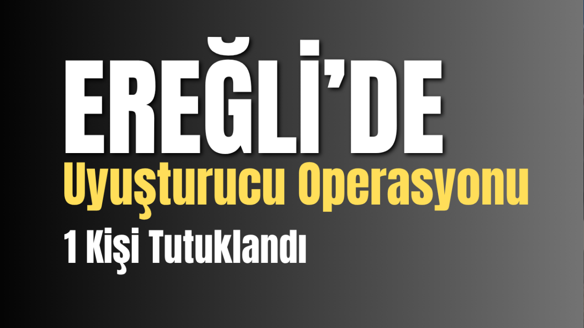 EREĞLİ’DE UYUŞTURUCU OPERASYONU: 1 ŞAHIS TUTUKLANDI