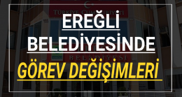 EREĞLİ BELEDİYESİNDE GÖREV DEĞİŞİMİ
