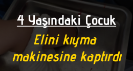 4 yaşındaki çocuk elini kıyma makinesine kaptırdı