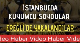 İSTANBUL’DA KUYUMCU SOYDULAR EREĞLİ’DE YAKALANDILAR