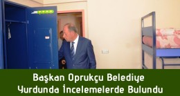 Başkan Oprukçu, Belediye Yurdunda İncelemelerde Bulundu