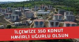 İLÇEMİZE 350 KONUT HAYIRLI UĞURLU OLSUN.