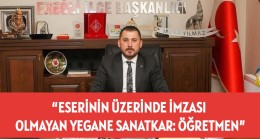 “ESERİNİN ÜZERİNDE İMZASI OLMAYAN YEGANE SANATKAR: ÖĞRETMEN”