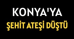 Konya’ya Şehit Ateşi Düştü