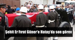 Şehit Er Fırat Güner’e Hatay’da son görev