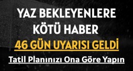 Yaz Bekleyenlere Kötü Haber 46 Gün Uyarısı Geldi