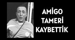 AMİGO TAMERİ KAYBETTİK