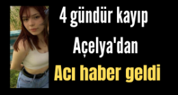 4 gündür kayıp Açelya’dan acı haber geldi