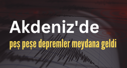 Akdeniz’de peş peşe depremler meydana geldi