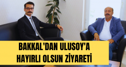 BAKKAL’DAN ULUSOY’A HAYIRLI OLSUN ZİYARETİ