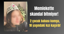 2 çocuk babası komşu, 18 yaşındaki kızı kaçırdı!