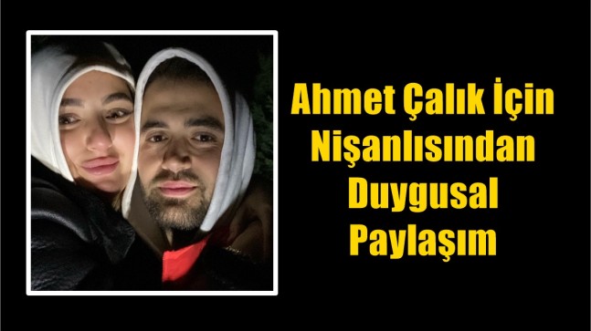 Ahmet Çalık için nişanlısından duygusal paylaşım￼