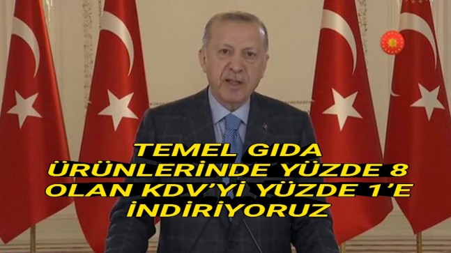 CUMHURBAŞKANI ERDOĞAN: “TEMEL GIDA ÜRÜNLERİNDE YÜZDE 8 OLAN KDV’Yİ YÜZDE 1’E İNDİRİYORUZ”