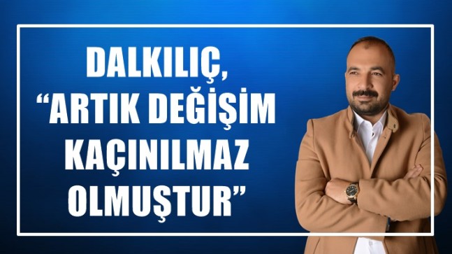 DALKILIÇ, “ARTIK DEĞİŞİM KAÇINILMAZ OLMUŞTUR”