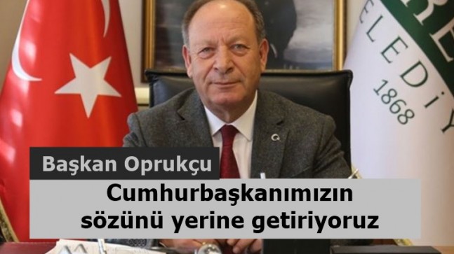 Başkan Oprukçu, Cumhurbaşkanımızın sözünü yerine getiriyoruz