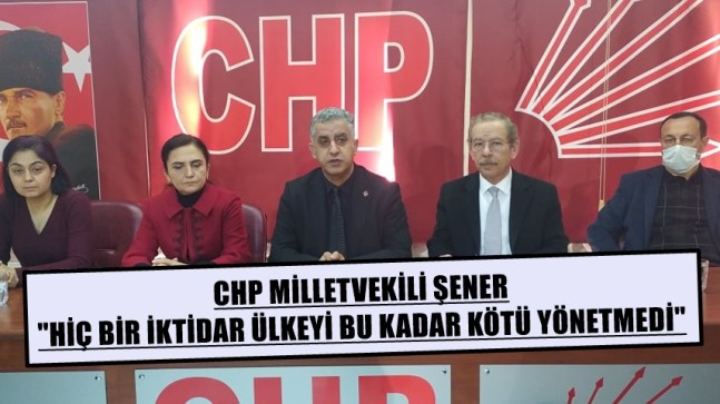 CHP MİLLETVEKİLİ ŞENER “HİÇ BİR İKTİDAR ÜLKEYİ BU KADAR KÖTÜ YÖNETMEDİ”