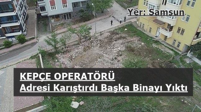 Samsun’da kepçe operatörü adresi karıştırınca başka binayı yıktı