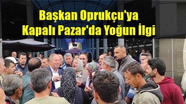 Başkan Oprukçu’ya Kapalı Pazar’da Yoğun İlgin