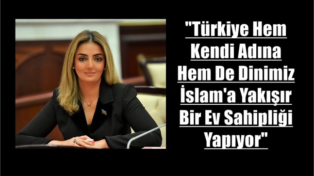 KÖNÜL NURULLAYEVA: “TÜRKİYE HEM KENDİ ADINA HEM DE DİNİMİZ İSLAM’A YAKIŞIR BİR EV SAHİPLİĞİ YAPIYOR”