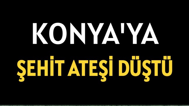 Konya’ya Şehit Ateşi Düştü