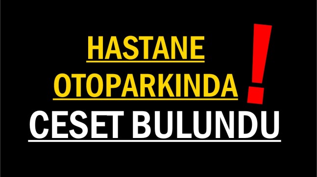 <strong>Hastane Otoparkında Araç İçerisinde Ceset Bulundu</strong>