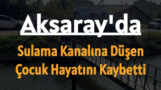 Aksaray’da sulama kanalına düşen çocuk hayatını kaybetti