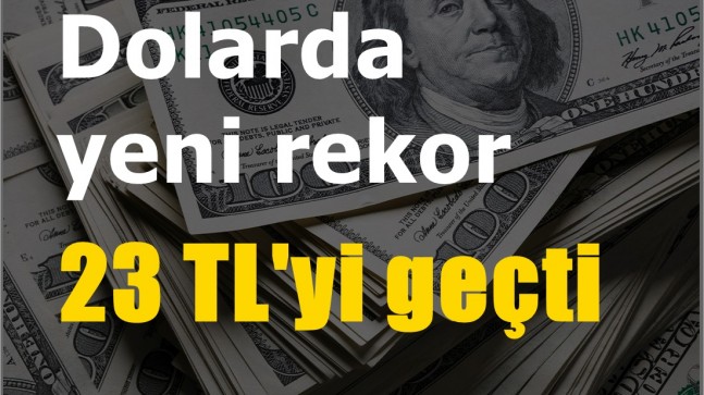 Dolar’da yeni rekor 23 TL’yi geçti