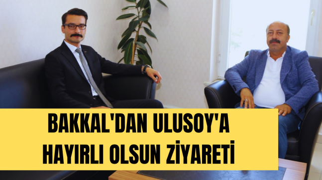 BAKKAL’DAN ULUSOY’A HAYIRLI OLSUN ZİYARETİ