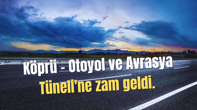 Köprü – Otoyol ve Avrasya Tüneli’ne zam geldi