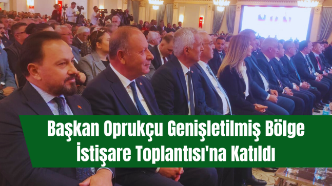 Başkan Oprukçu Genişletilmiş Bölge İstişare Toplantısı’na Katıldı