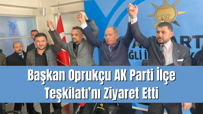 Başkan Oprukçu AK Parti İlçe Teşkilatı’nı Ziyaret Etti