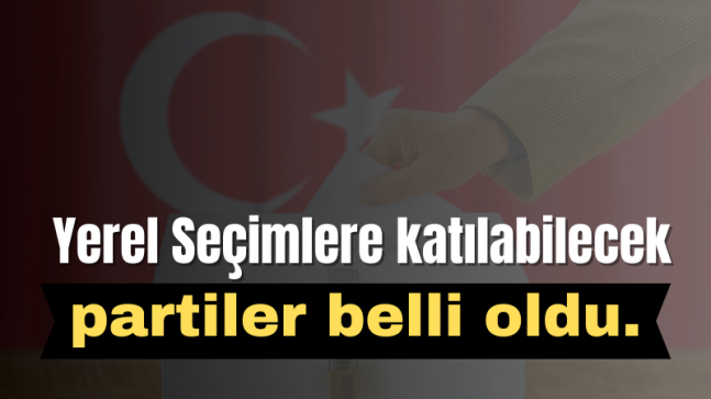 Yerel Seçimlere katılabilecek partiler belli oldu.