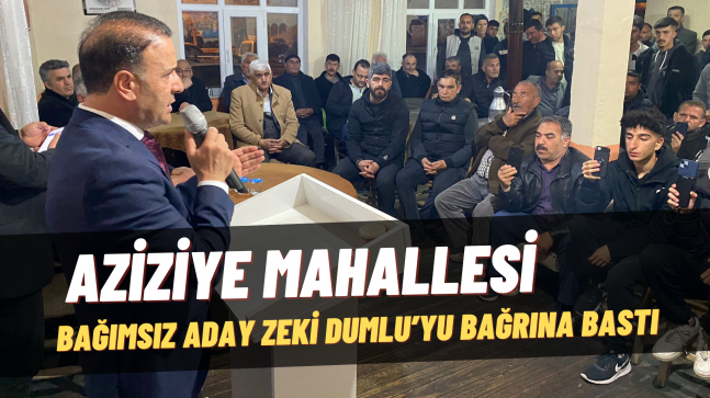 AZİZİYE MAHALLESİ BAĞIMSIZ ADAY ZEKİ DUMLU’YU BAĞRINA BASTI