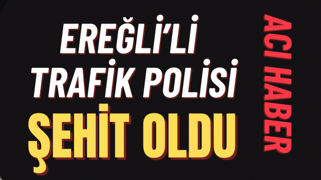 ACI HABER “EREĞLİ’Lİ TRAFİK POLİS ŞEHİT OLDU