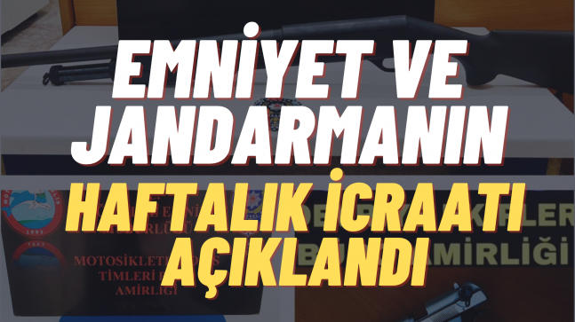 EMNİYET VE JANDARMANIN HAFTALIK İCRAATI AÇIKLANDI