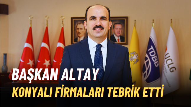 BAŞKAN ALTAY İSO 500’E GİREN KONYALI FİRMALARI TEBRİK ETTİ