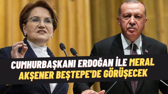 Erdoğan ile Akşener Beştepe’de görüşecek