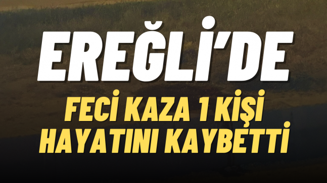 Ereğli’de Trafik Kazası 1 Kişi Hayatını Kaybetti