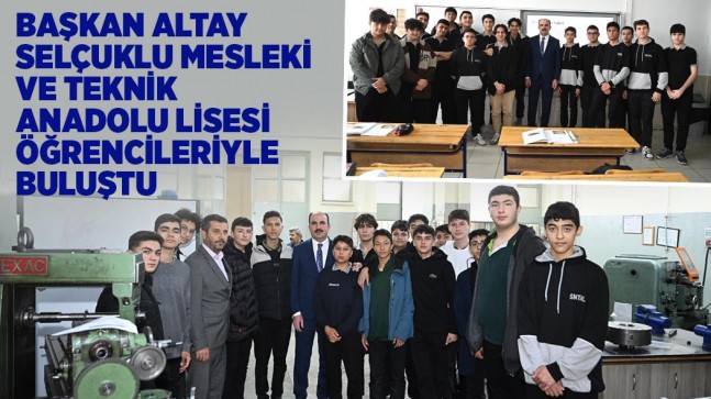 BAŞKAN ALTAY SELÇUKLU MESLEKİ VE TEKNİK ANADOLU LİSESİ ÖĞRENCİLERİYLE BULUŞTU