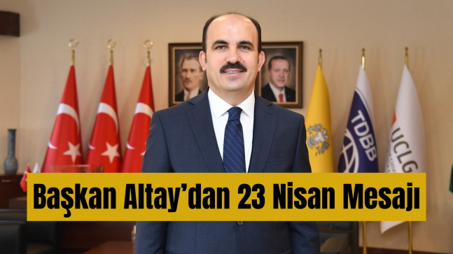 BAŞKAN ALTAY TÜM ÇOCUKLARIN 23 NİSAN ULUSAL EGEMENLİK VE ÇOCUK BAYRAMI’NI KUTLADI
