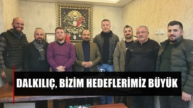 DALKILIÇ, BİZİM HEDEFLERİMİZ BÜYÜK ￼