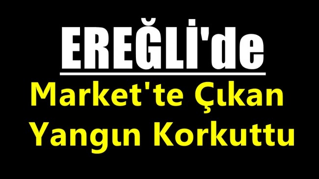 Ereğli’de Markette Çıkan Yangın Korkuttu