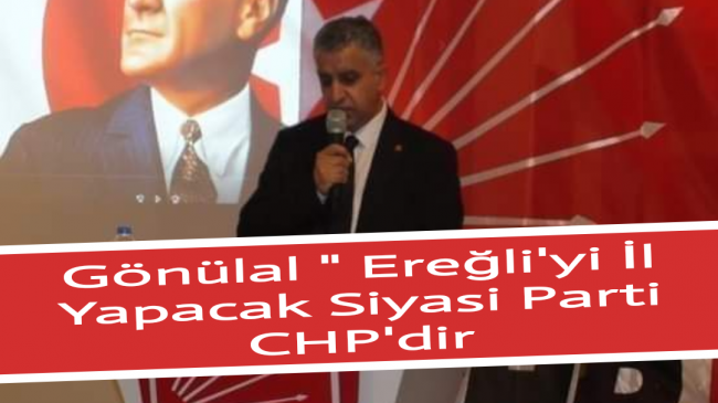 Gönülal “Ereğli’yi İl Yapacak Siyasi Parti CHP’dir”