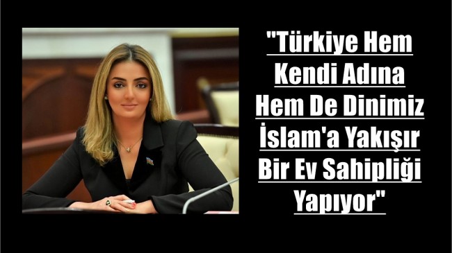 KÖNÜL NURULLAYEVA: “TÜRKİYE HEM KENDİ ADINA HEM DE DİNİMİZ İSLAM’A YAKIŞIR BİR EV SAHİPLİĞİ YAPIYOR”