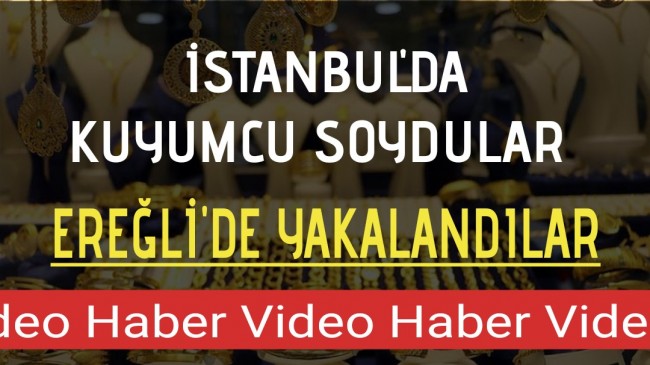 İSTANBUL’DA KUYUMCU SOYDULAR EREĞLİ’DE YAKALANDILAR