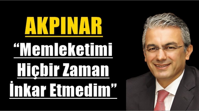 AKPINAR “Memleketimi Hiçbir Zaman İnkar Etmedim”