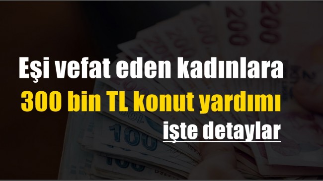 Eşi vefat eden kadınlara 300 bin TL konut yardımı