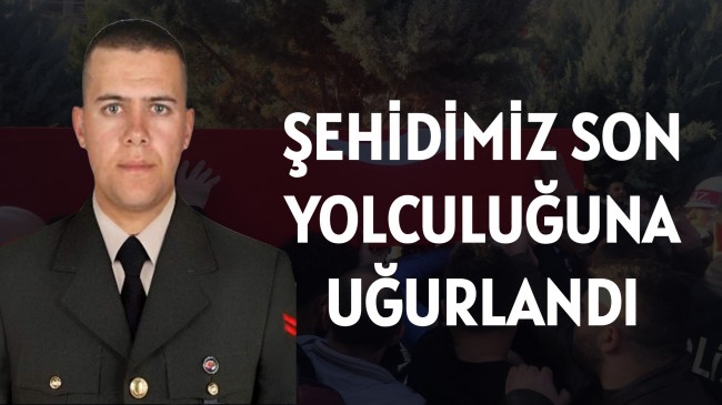 ŞEHİDİMİZ SON YOLCULUĞUNA UĞURLANDI
