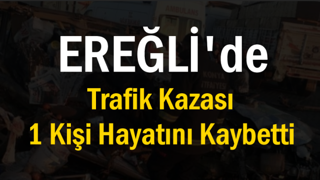 Ereğli’de Trafik Kazası 1 Kişi Hayatını Kaybetti