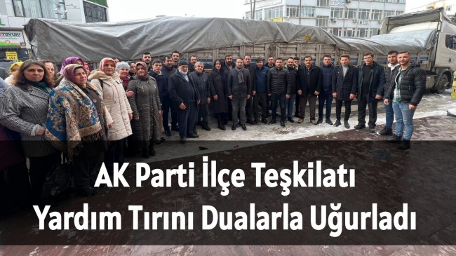 Ak Parti İlçe Teşkilatı Yardım Tırını Dualarla Uğurladı